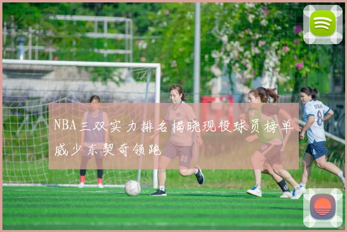 NBA三双实力排名揭晓现役球员榜单威少东契奇领跑
