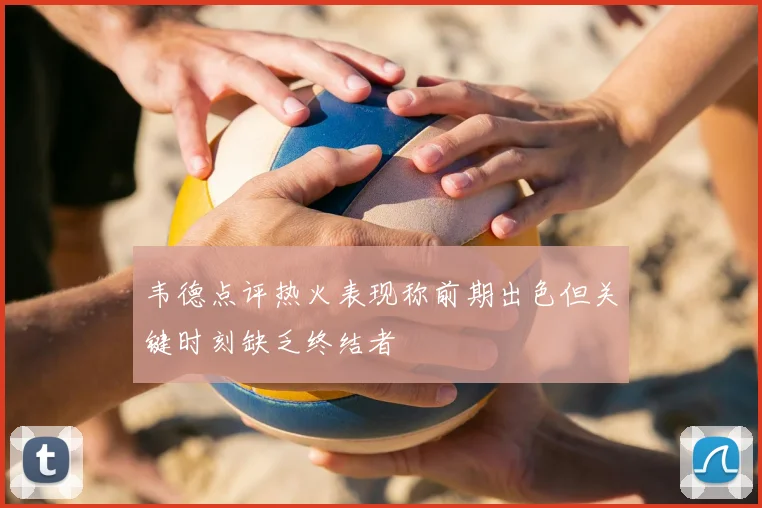韦德点评热火表现称前期出色但关键时刻缺乏终结者
