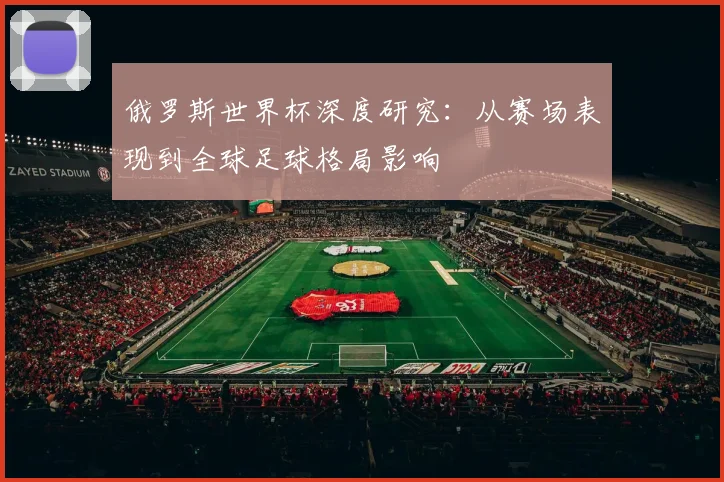 俄罗斯世界杯深度研究：从赛场表现到全球足球格局影响
