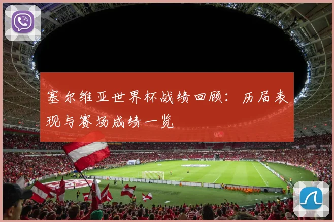 塞尔维亚世界杯战绩回顾：历届表现与赛场成绩一览