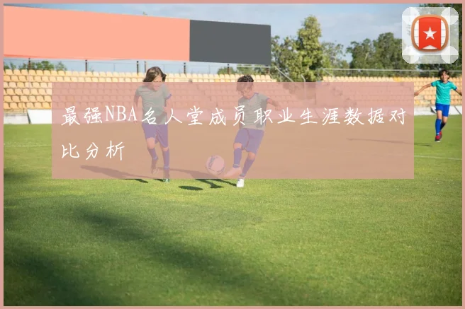 最强NBA名人堂成员职业生涯数据对比分析