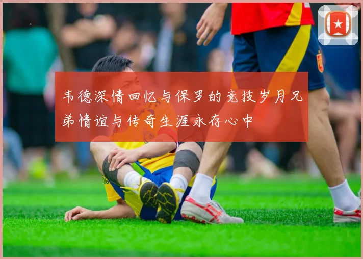 韦德深情回忆与保罗的竞技岁月兄弟情谊与传奇生涯永存心中