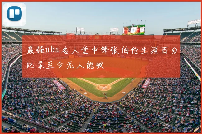 最强nba名人堂中锋张伯伦生涯百分纪录至今无人能破