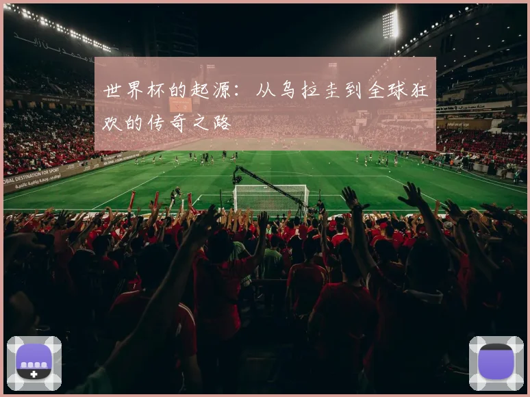 世界杯的起源：从乌拉圭到全球狂欢的传奇之路