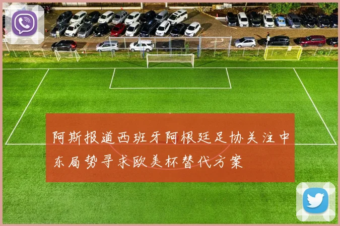 阿斯报道西班牙阿根廷足协关注中东局势寻求欧美杯替代方案