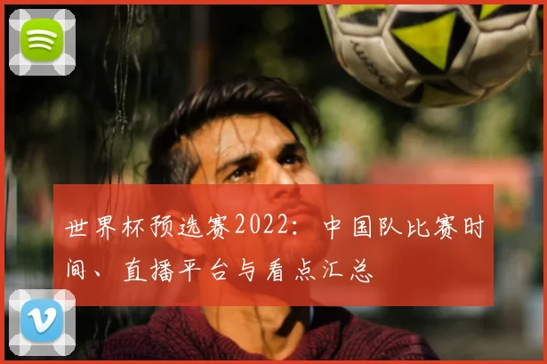 世界杯预选赛2022：中国队比赛时间、直播平台与看点汇总
