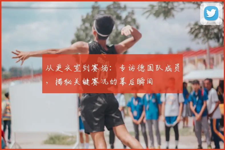 从更衣室到赛场：专访德国队成员，揭秘关键赛况的幕后瞬间