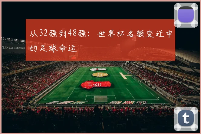 从32强到48强：世界杯名额变迁中的足球命运