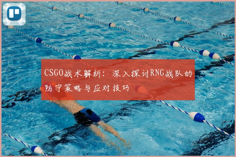 CSGO战术解析:深入探讨RNG战队的防守策略与应对技巧