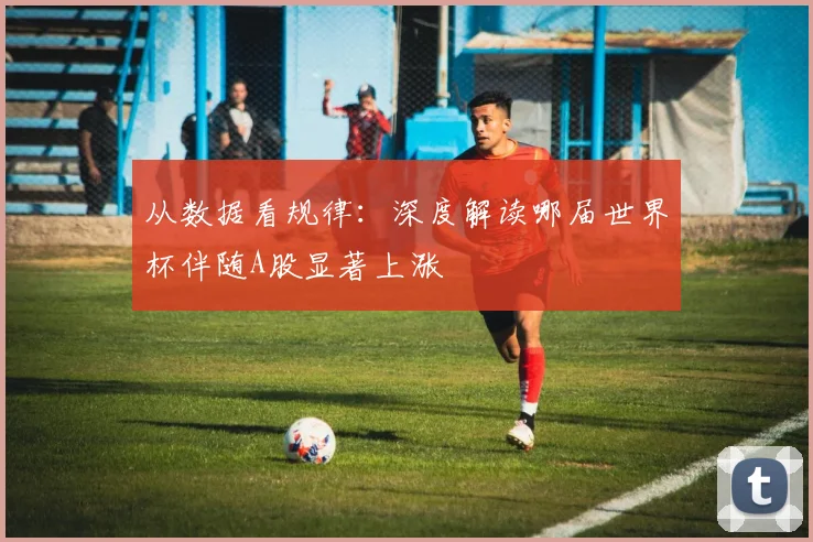 从数据看规律：深度解读哪届世界杯伴随A股显著上涨