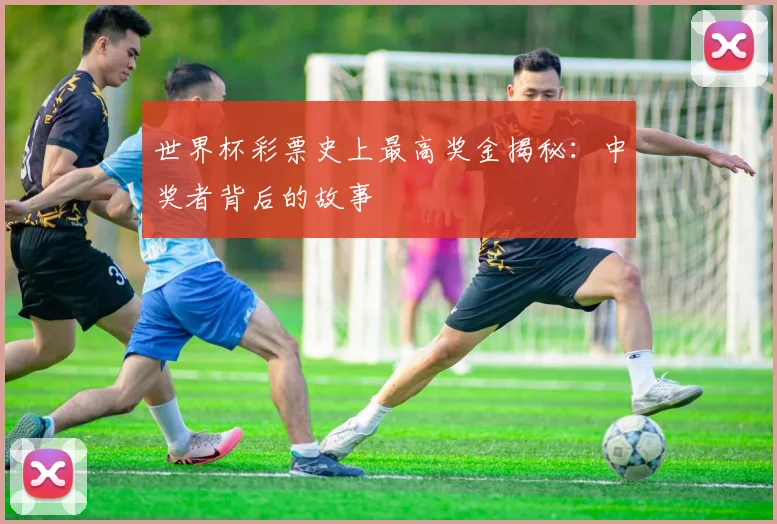 世界杯彩票史上最高奖金揭秘：中奖者背后的故事