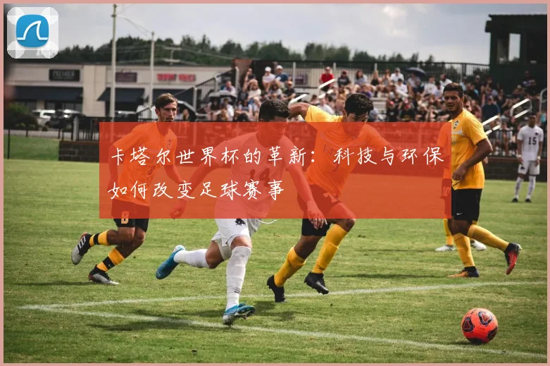 卡塔尔世界杯的革新：科技与环保如何改变足球赛事