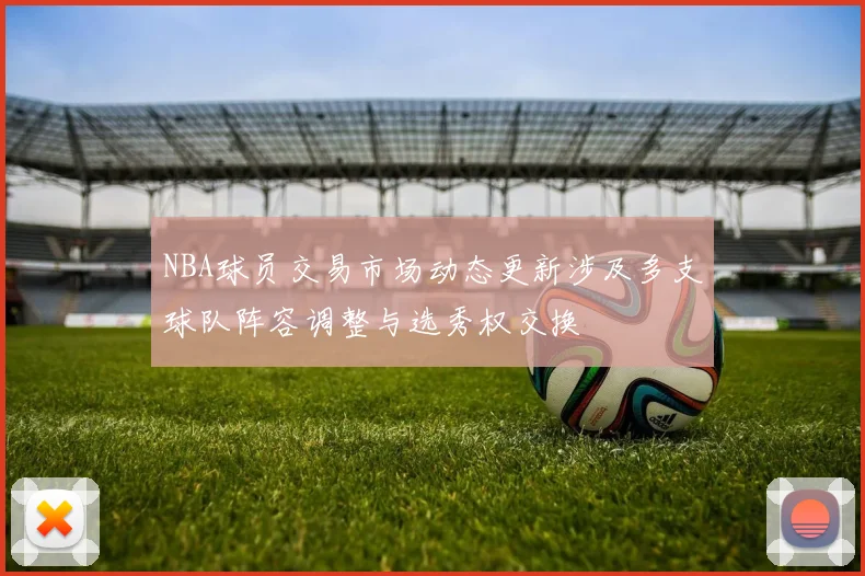 NBA球员交易市场动态更新涉及多支球队阵容调整与选秀权交换