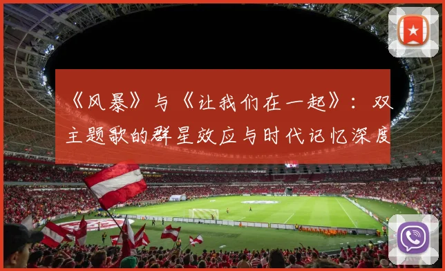 《风暴》与《让我们在一起》:双主题歌的群星效应与时代记忆深度剖析