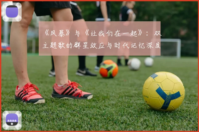 《风暴》与《让我们在一起》:双主题歌的群星效应与时代记忆深度剖析