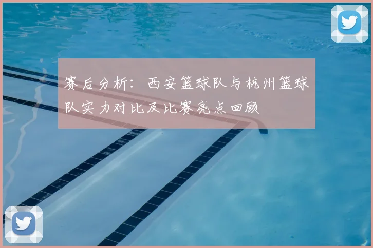 赛后分析:西安篮球队与杭州篮球队实力对比及比赛亮点回顾