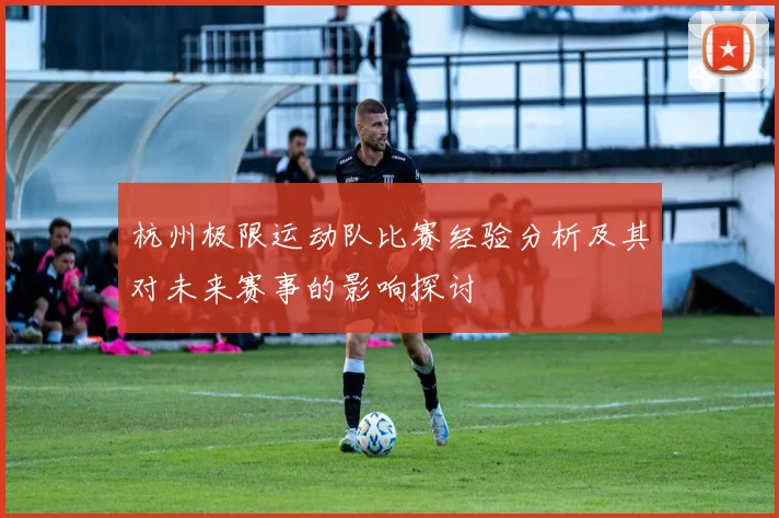 杭州极限运动队比赛经验分析及其对未来赛事的影响探讨