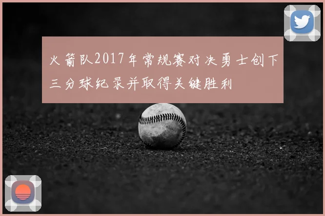 火箭队2017年常规赛对决勇士创下三分球纪录并取得关键胜利