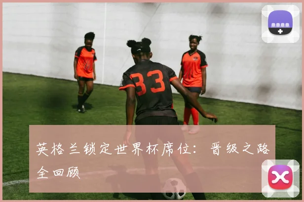英格兰锁定世界杯席位：晋级之路全回顾