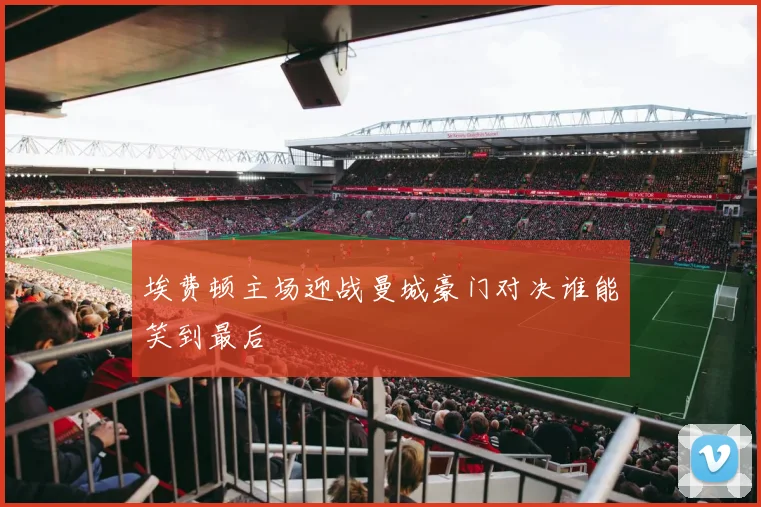 埃费顿主场迎战曼城豪门对决谁能笑到最后