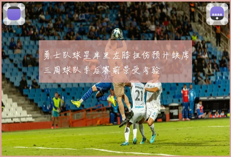勇士队球星库里左膝扭伤预计缺席三周球队季后赛前景受考验
