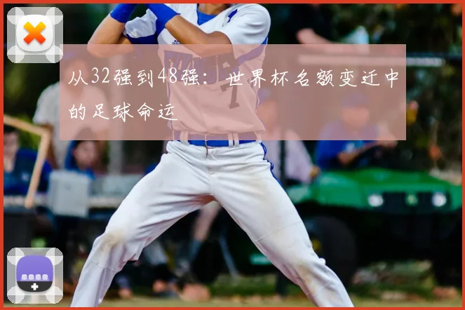 从32强到48强：世界杯名额变迁中的足球命运