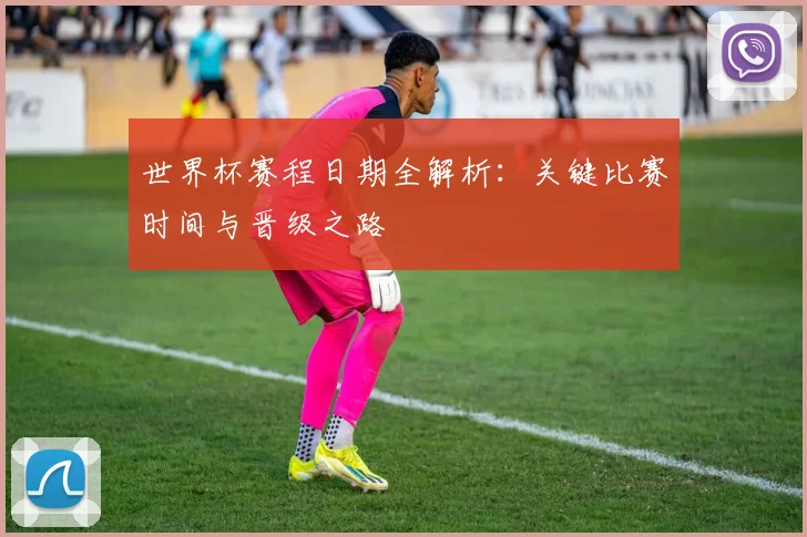 世界杯赛程日期全解析：关键比赛时间与晋级之路