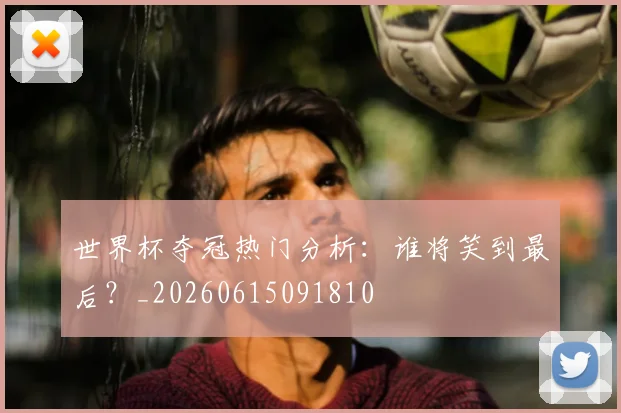 世界杯夺冠热门分析：谁将笑到最后？_20260615091810