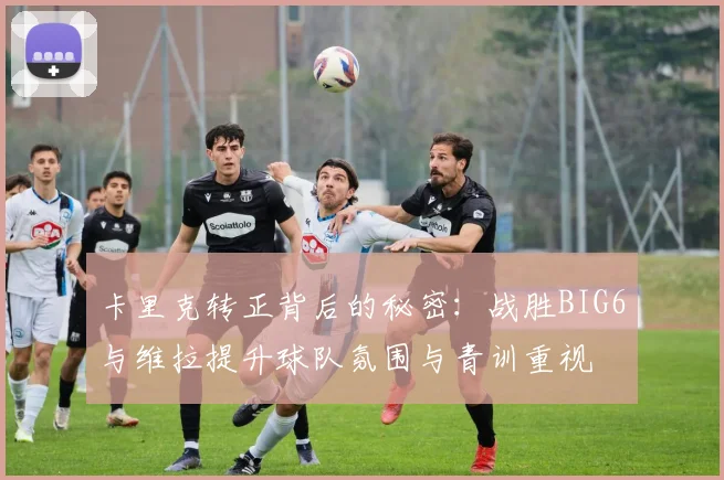 卡里克转正背后的秘密：战胜BIG6与维拉提升球队氛围与青训重视