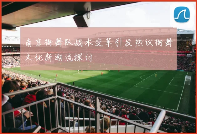 南京街舞队战术变革引发热议街舞文化新潮流探讨