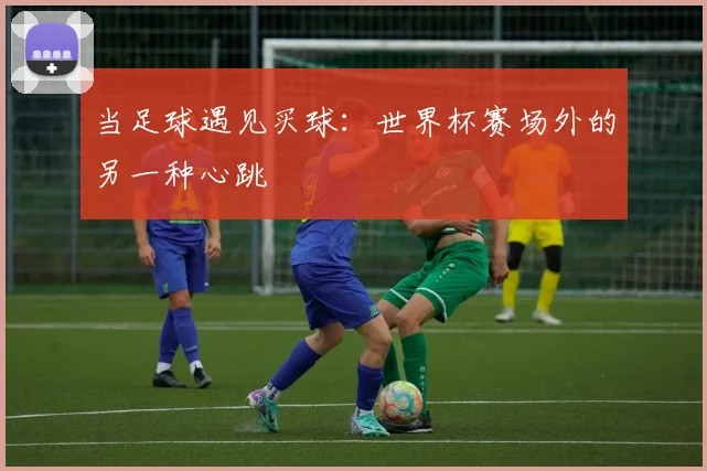 当足球遇见买球：世界杯赛场外的另一种心跳