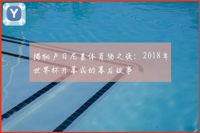 揭秘卢日尼基体育场之夜：2018年世界杯开幕式的幕后故事