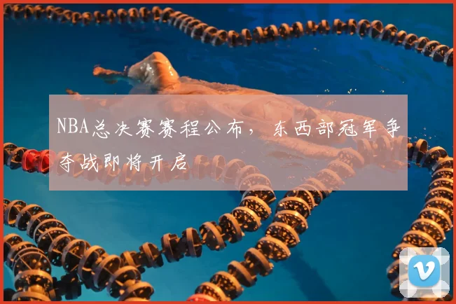 NBA总决赛赛程公布,东西部冠军争夺战即将开启