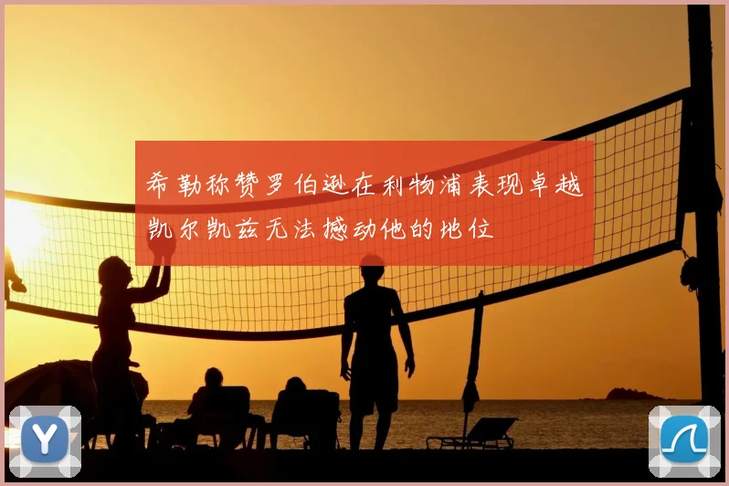 希勒称赞罗伯逊在利物浦表现卓越凯尔凯兹无法撼动他的地位