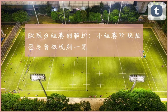 欧冠分组赛制解析：小组赛阶段抽签与晋级规则一览