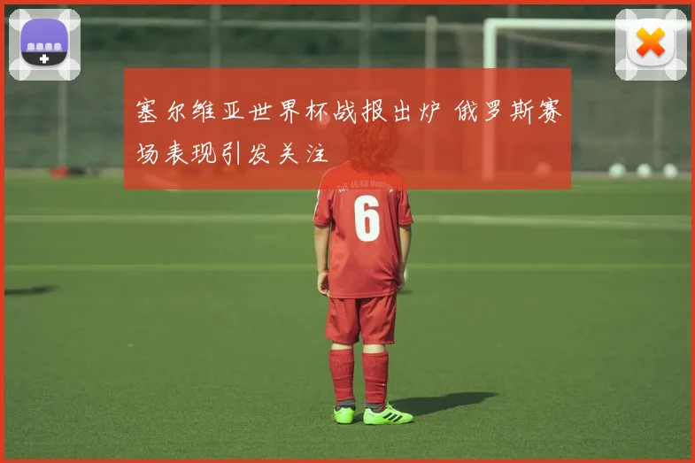 塞尔维亚世界杯战报出炉 俄罗斯赛场表现引发关注