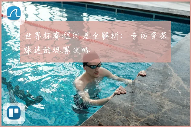 世界杯赛程时差全解析：专访资深球迷的观赛攻略