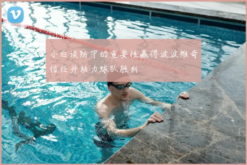 小白谈防守的重要性赢得波波维奇信任并助力球队胜利