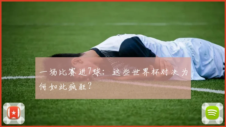 一场比赛进7球:这些世界杯对决为何如此疯狂?