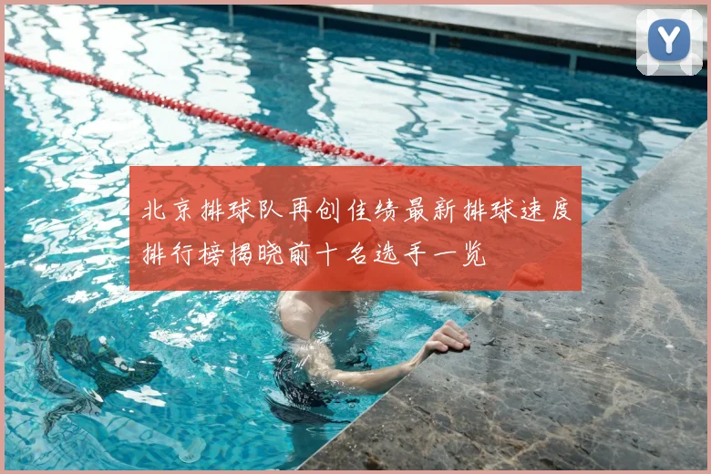 北京排球队再创佳绩最新排球速度排行榜揭晓前十名选手一览
