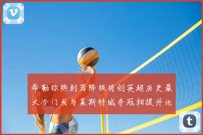 希勒称热刺若降级将创英超历史最大冷门或与莱斯特城夺冠相提并论