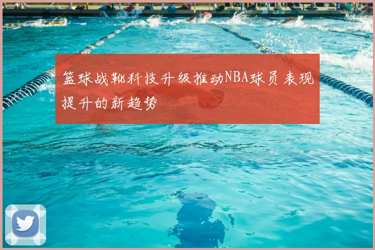 篮球战靴科技升级推动NBA球员表现提升的新趋势