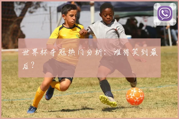 世界杯夺冠热门分析：谁将笑到最后？
