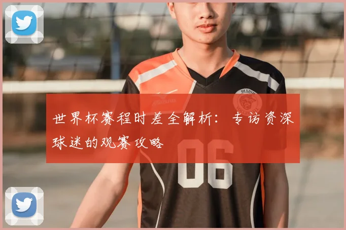 世界杯赛程时差全解析:专访资深球迷的观赛攻略