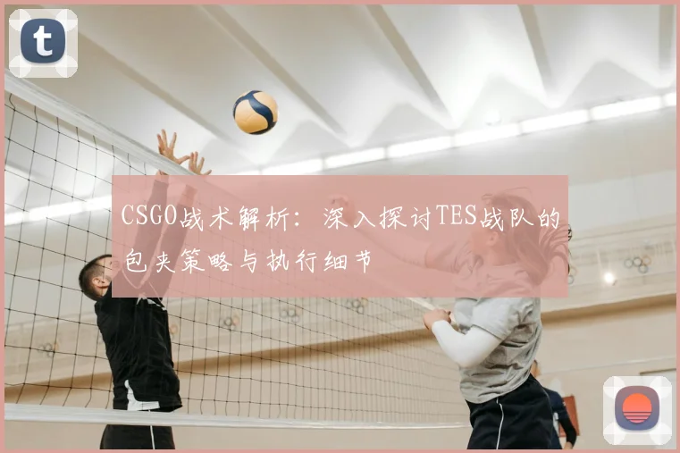 CSGO战术解析:深入探讨TES战队的包夹策略与执行细节
