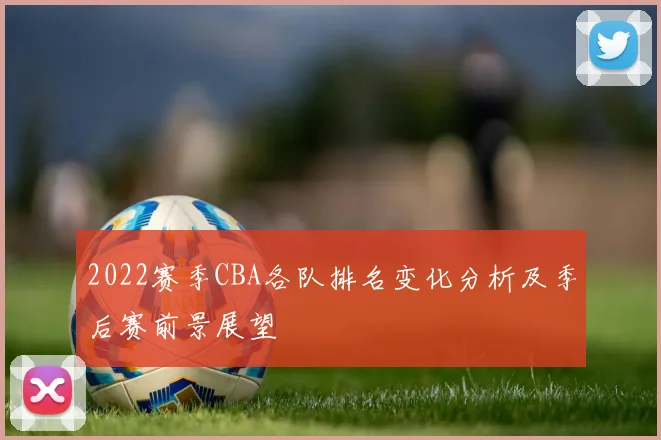 2022赛季CBA各队排名变化分析及季后赛前景展望