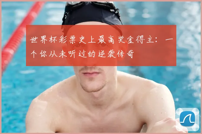 世界杯彩票史上最高奖金得主：一个你从未听过的逆袭传奇