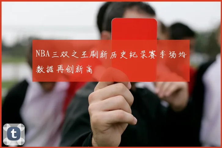 NBA三双之王刷新历史纪录赛季场均数据再创新高