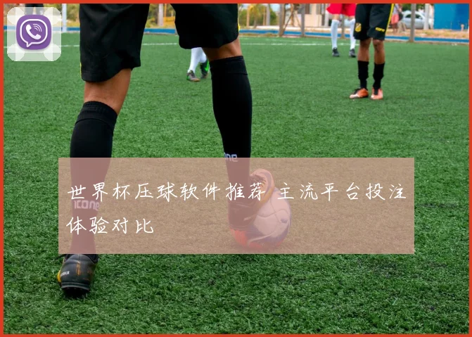 世界杯压球软件推荐 主流平台投注体验对比
