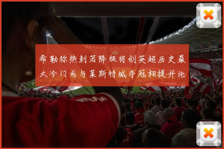 希勒称热刺若降级将创英超历史最大冷门或与莱斯特城夺冠相提并论